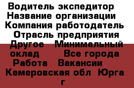 Водитель-экспедитор › Название организации ­ Компания-работодатель › Отрасль предприятия ­ Другое › Минимальный оклад ­ 1 - Все города Работа » Вакансии   . Кемеровская обл.,Юрга г.